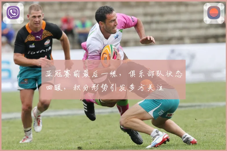 亚冠赛前最后一练，俱乐部队状态回暖，积分形势引发多方关注