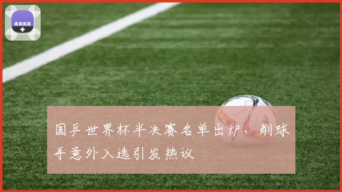 国乒世界杯半决赛名单出炉，削球手意外入选引发热议