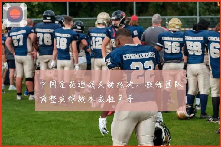 中国金花迎战关键轮次，教练团队调整发球战术成胜负手