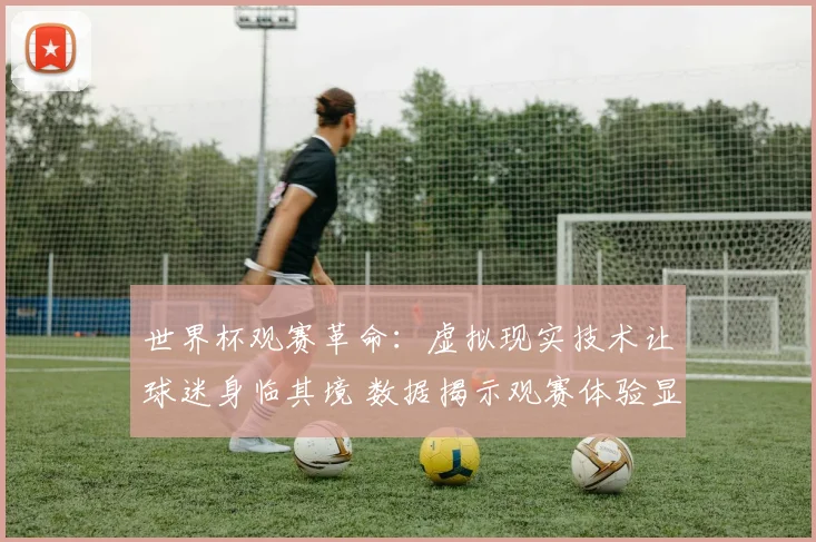 世界杯观赛革命：虚拟现实技术让球迷身临其境 数据揭示观赛体验显著升级
