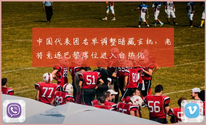 中国代表团名单调整暗藏玄机，老将竞逐巴黎席位进入白热化