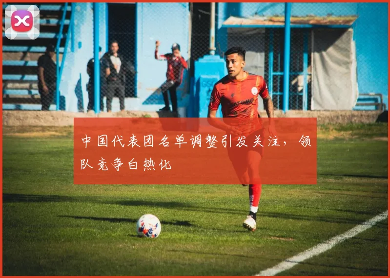 中国代表团名单调整引发关注，领队竞争白热化