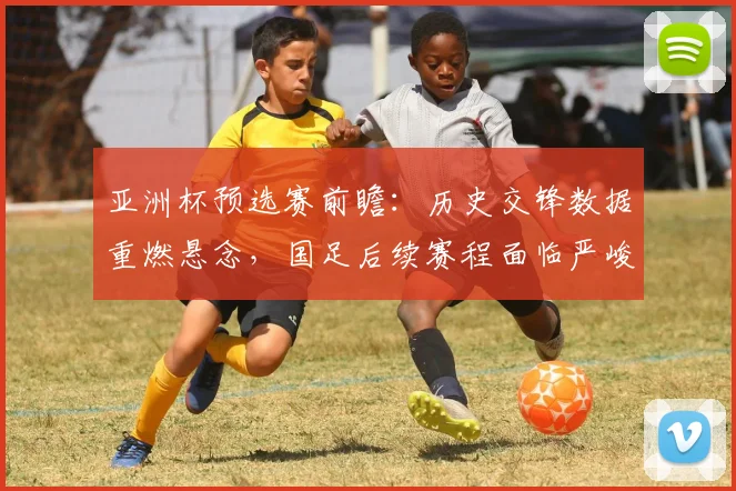 亚洲杯预选赛前瞻：历史交锋数据重燃悬念，国足后续赛程面临严峻考验