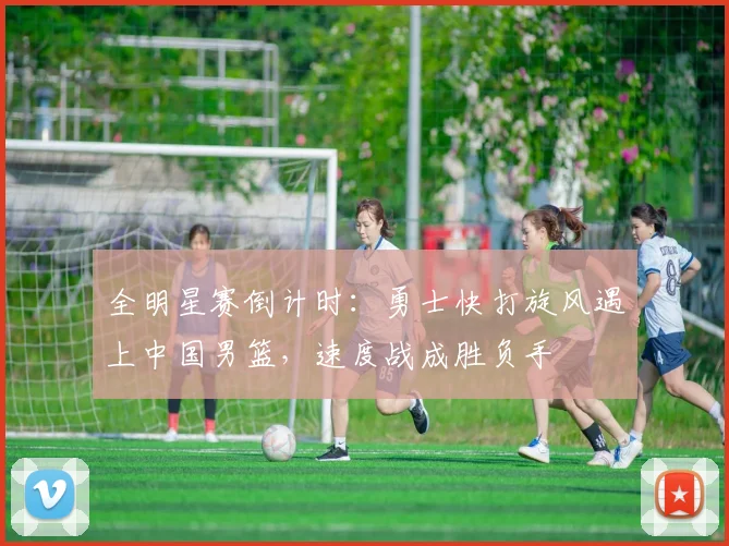 全明星赛倒计时：勇士快打旋风遇上中国男篮，速度战成胜负手
