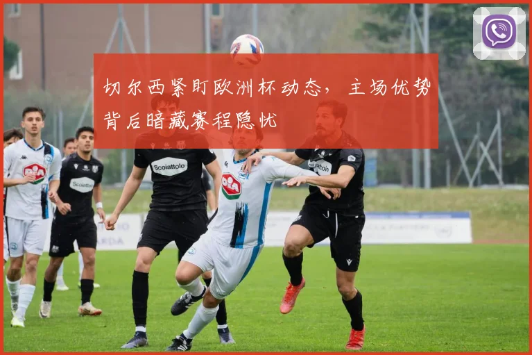 切尔西紧盯欧洲杯动态，主场优势背后暗藏赛程隐忧