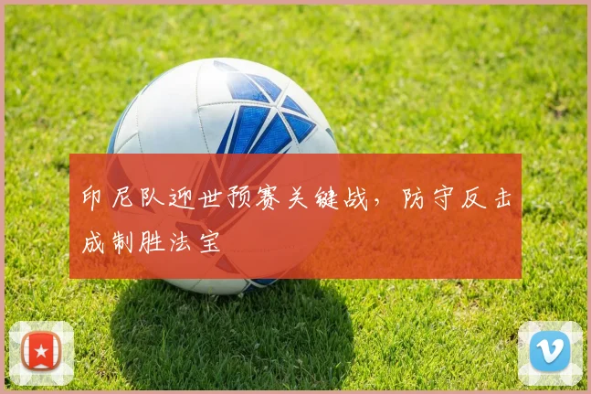 印尼队迎世预赛关键战，防守反击成制胜法宝