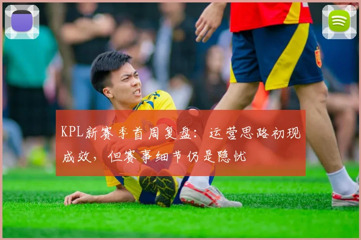 KPL新赛季首周复盘：运营思路初现成效，但赛事细节仍是隐忧