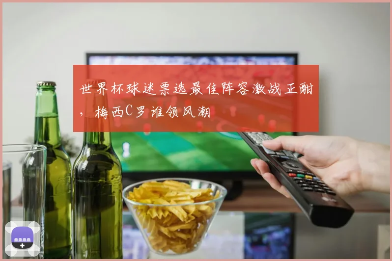 世界杯球迷票选最佳阵容激战正酣，梅西C罗谁领风潮