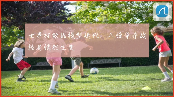 世界杯数据模型迭代，八强争夺战格局悄然生变