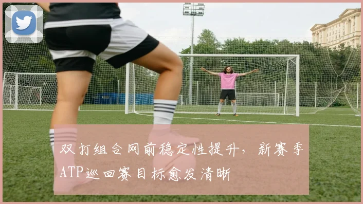 双打组合网前稳定性提升，新赛季ATP巡回赛目标愈发清晰