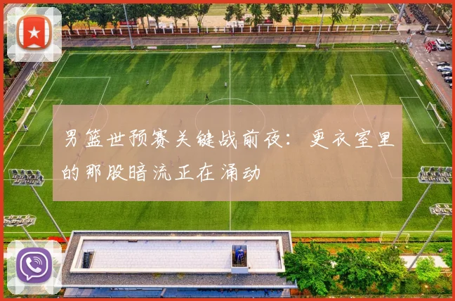 男篮世预赛关键战前夜：更衣室里的那股暗流正在涌动