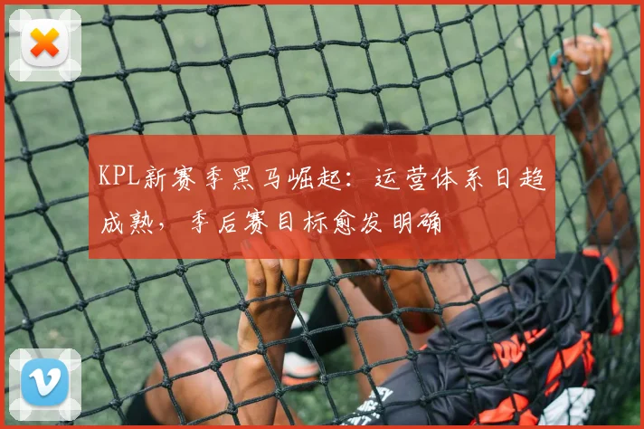 KPL新赛季黑马崛起：运营体系日趋成熟，季后赛目标愈发明确