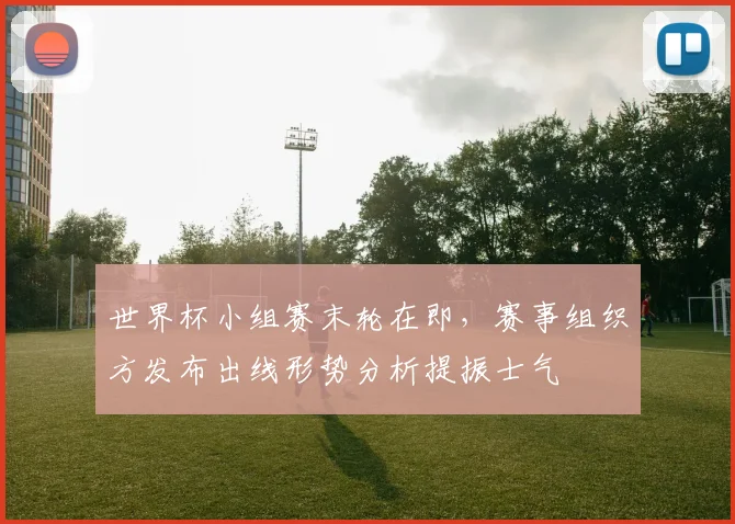 世界杯小组赛末轮在即，赛事组织方发布出线形势分析提振士气