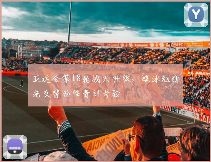亚运会第18轮战火升级，蝶泳组新老交替面临青训考验