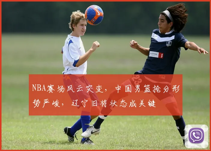 NBA赛场风云突变，中国男篮抢分形势严峻，辽宁旧将状态成关键