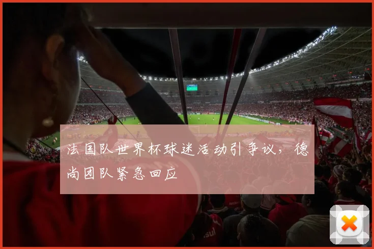 法国队世界杯球迷活动引争议，德尚团队紧急回应