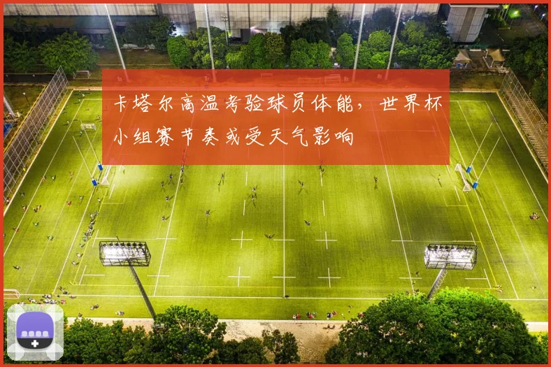 卡塔尔高温考验球员体能，世界杯小组赛节奏或受天气影响