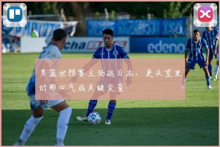 男篮世预赛主场战日本，更衣室里的那口气成关键变量