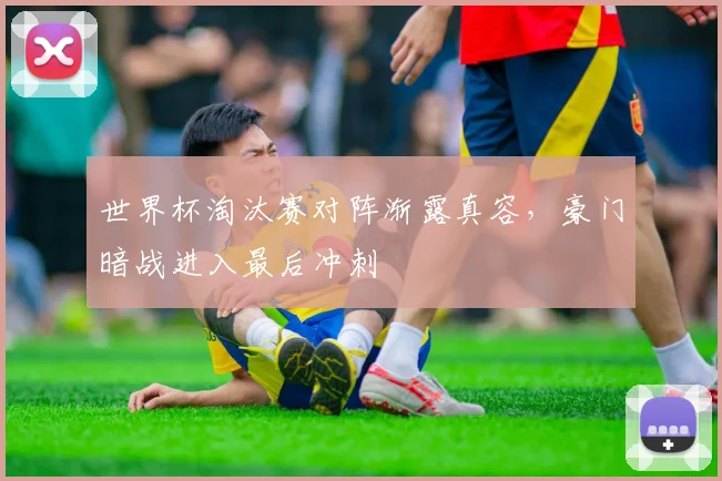 世界杯淘汰赛对阵渐露真容，豪门暗战进入最后冲刺