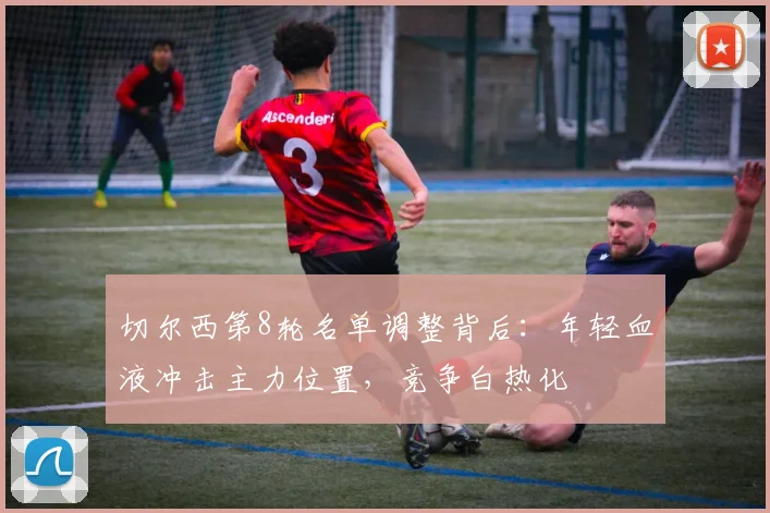 切尔西第8轮名单调整背后：年轻血液冲击主力位置，竞争白热化