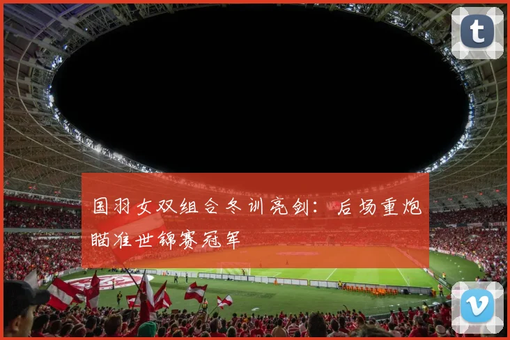 国羽女双组合冬训亮剑：后场重炮瞄准世锦赛冠军