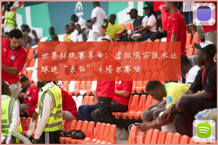 世界杯观赛革命：虚拟现实技术让球迷“亲临”卡塔尔赛场