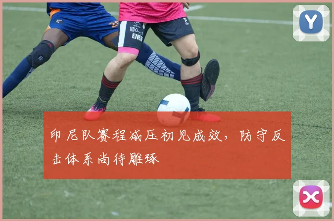 印尼队赛程减压初见成效，防守反击体系尚待雕琢