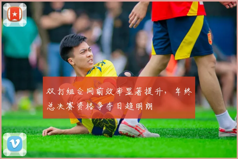 双打组合网前效率显著提升，年终总决赛资格争夺日趋明朗