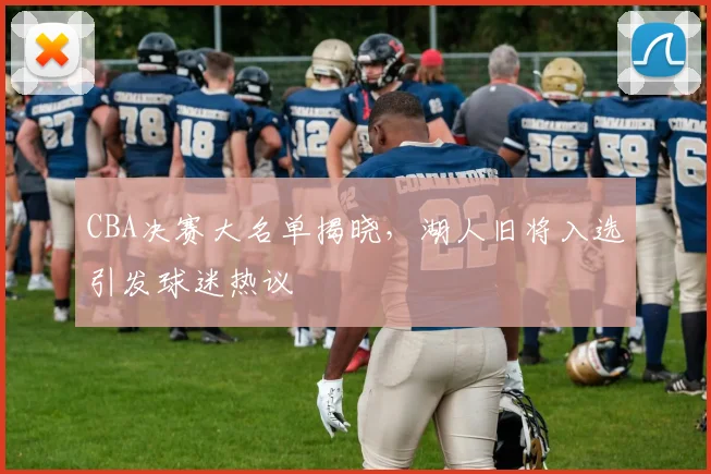 CBA决赛大名单揭晓，湖人旧将入选引发球迷热议
