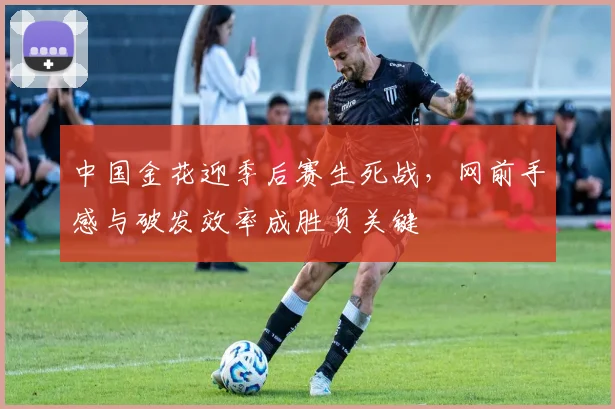 中国金花迎季后赛生死战，网前手感与破发效率成胜负关键