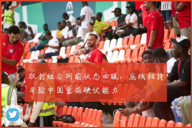 双打组合网前状态回暖，底线相持考验中国金花硬仗能力