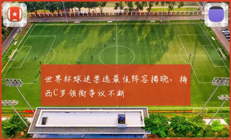 世界杯球迷票选最佳阵容揭晓，梅西C罗领衔争议不断