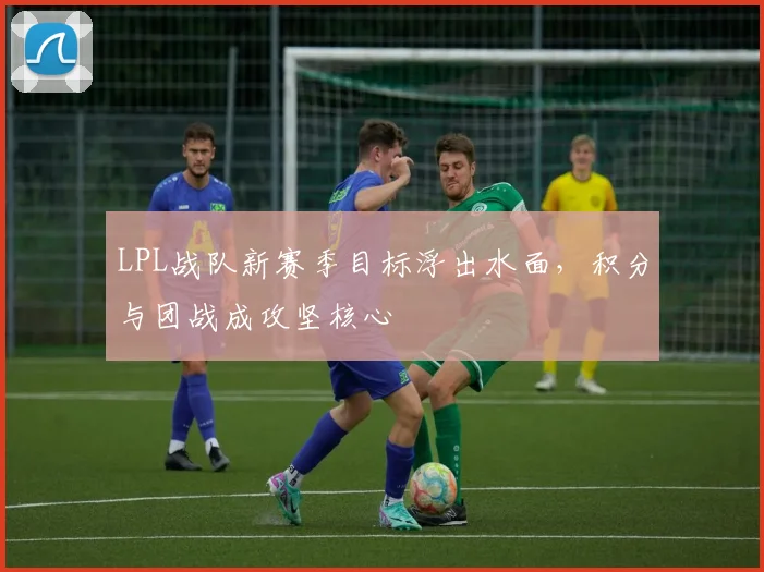 LPL战队新赛季目标浮出水面，积分与团战成攻坚核心
