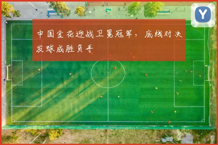 中国金花迎战卫冕冠军，底线对决发球成胜负手