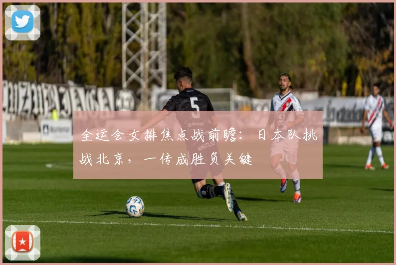 全运会女排焦点战前瞻：日本队挑战北京，一传成胜负关键