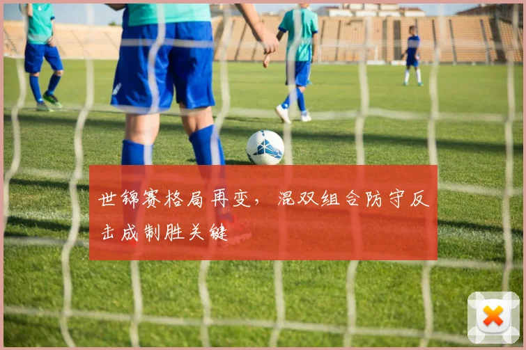 世锦赛格局再变，混双组合防守反击成制胜关键