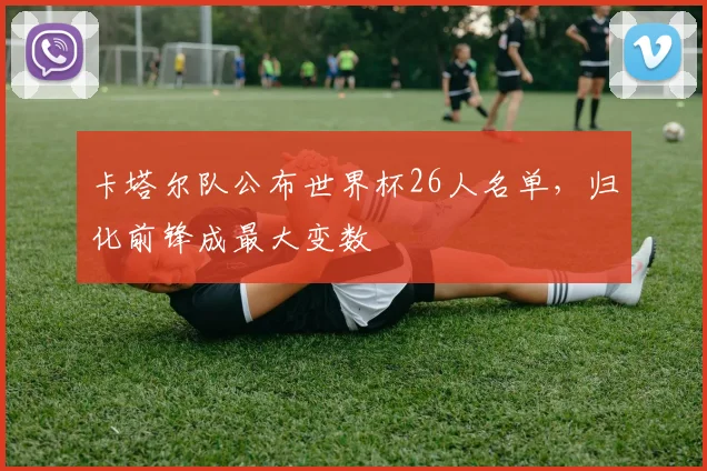 卡塔尔队公布世界杯26人名单，归化前锋成最大变数