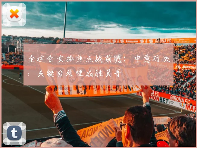 全运会女排焦点战前瞻：中意对决，关键分处理成胜负手