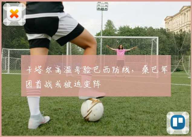 卡塔尔高温考验巴西防线，桑巴军团首战或被迫变阵