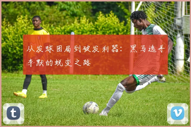 从发球困局到破发利器：黑马选手李默的蜕变之路