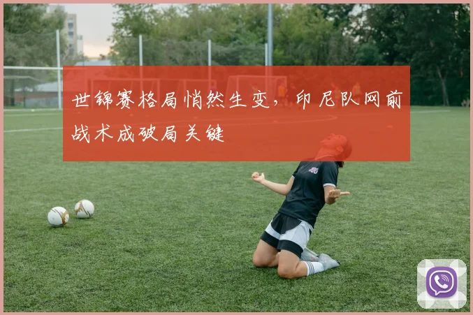 世锦赛格局悄然生变，印尼队网前战术成破局关键