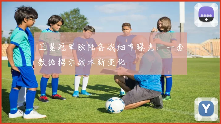 卫冕冠军欧陆备战细节曝光，一套数据揭示战术新变化