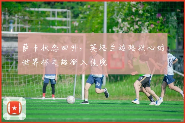 萨卡状态回升，英格兰边路核心的世界杯之路渐入佳境