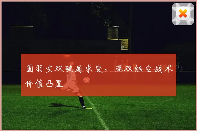 国羽女双破局求变，混双组合战术价值凸显