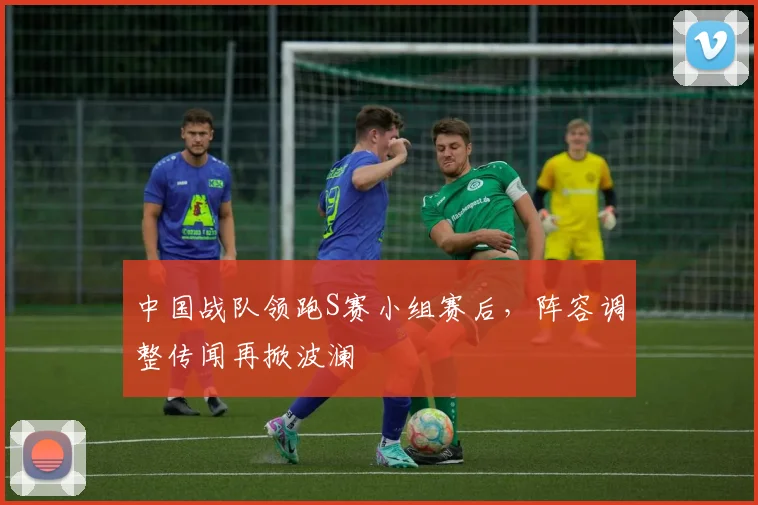 中国战队领跑S赛小组赛后，阵容调整传闻再掀波澜