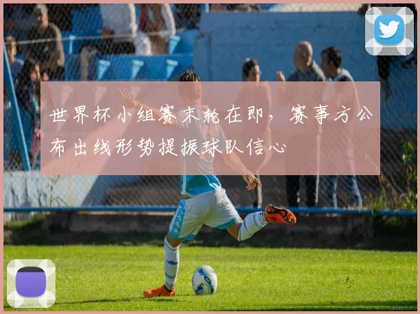 世界杯小组赛末轮在即，赛事方公布出线形势提振球队信心