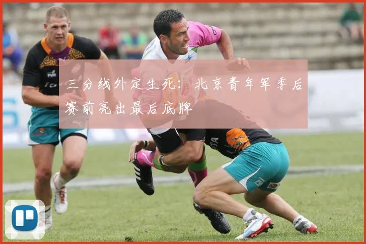 三分线外定生死：北京青年军季后赛前亮出最后底牌