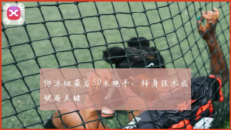 仰泳组最后50米绝平，转身技术成破局关键