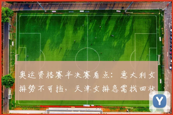奥运资格赛半决赛看点：意大利女排势不可挡，天津女排急需找回状态