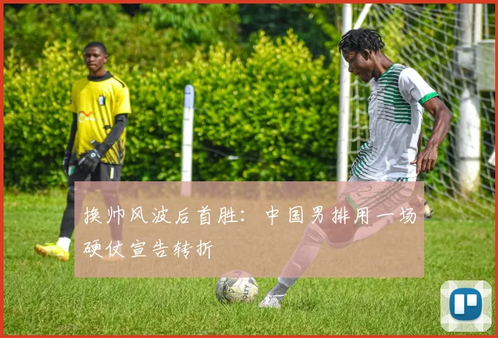 换帅风波后首胜：中国男排用一场硬仗宣告转折